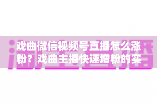 戏曲微信视频号直播怎么涨粉?戏曲主播快速增粉的实战攻略与运营秘籍全解析 戏曲微信视频号直播怎么涨粉?戏曲主播快速增粉的实战攻略与运营秘籍全解析