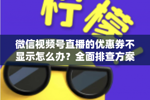 微信视频号直播的优惠券不显示怎么办?全面排查方案与实用解决指南 微信视频号直播的优惠券不显示怎么办?全面排查方案与实用解决指南