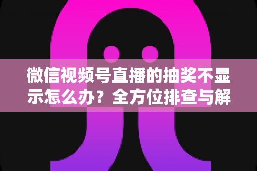 微信视频号直播的抽奖不显示怎么办？全方位排查与解决方案详解