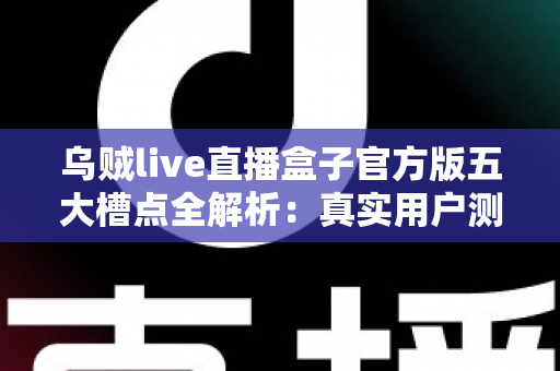 乌贼live直播盒子官方版五大槽点全解析:真实用户测评与避坑指南,看完再决定要不要下载 乌贼live直播盒子官方版五大槽点全解析:真实用户测评与避坑指南,看完再决定要不要下载