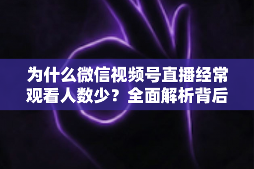 为什么微信视频号直播经常观看人数少?全面解析背后原因与高效破局方法 为什么微信视频号直播经常观看人数少?全面解析背后原因与高效破局方法