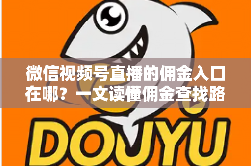 微信视频号直播的佣金入口在哪？一文读懂佣金查找路径与带货变现全流程