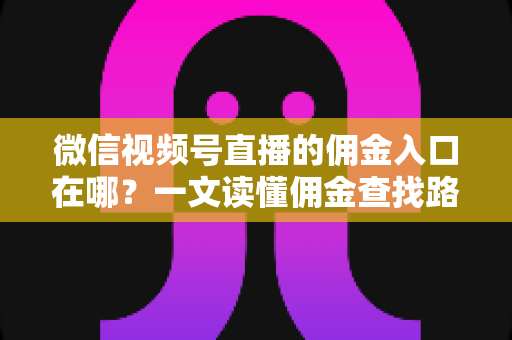 微信视频号直播的佣金入口在哪？一文读懂佣金查找路径与带货变现全流程