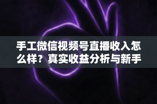 手工微信视频号直播收入怎么样?真实收益分析与新手赚钱实操指南 手工微信视频号直播收入怎么样?真实收益分析与新手赚钱实操指南