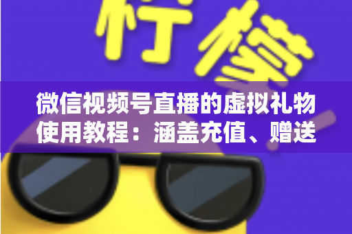 微信视频号直播的虚拟礼物使用教程：涵盖充值、赠送、收益提现的全流程实操指南