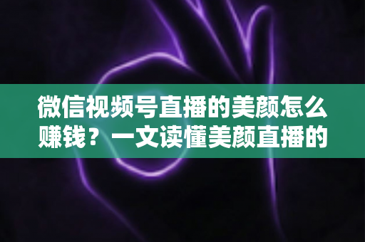 微信视频号直播的美颜怎么赚钱?一文读懂美颜直播的五大变现攻略与实操技巧 微信视频号直播的美颜怎么赚钱?一文读懂美颜直播的五大变现攻略与实操技巧