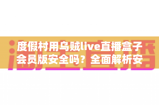 度假村用乌贼live直播盒子会员版安全吗?全面解析安全性、潜在风险与使用建议 度假村用乌贼live直播盒子会员版安全吗?全面解析安全性、潜在风险与使用建议