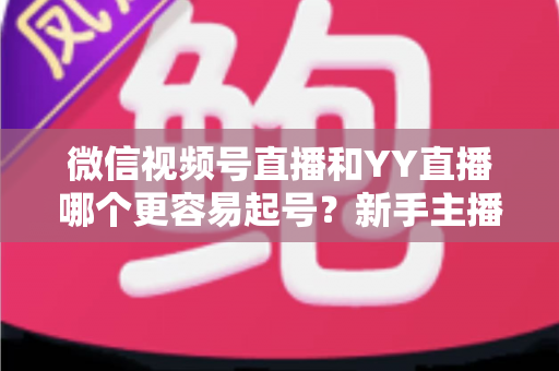 微信视频号直播和YY直播哪个更容易起号?新手主播平台选择深度解析与实战指南 微信视频号直播和YY直播哪个更容易起号?新手主播平台选择深度解析与实战指南