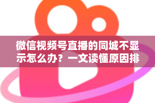 微信视频号直播的同城不显示怎么办?一文读懂原因排查与高效解决技巧 微信视频号直播的同城不显示怎么办?一文读懂原因排查与高效解决技巧