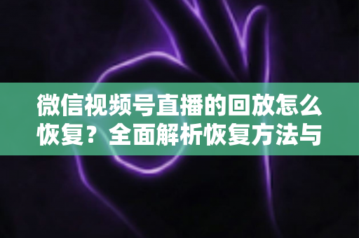 微信视频号直播的回放怎么恢复？全面解析恢复方法与防丢失技巧
