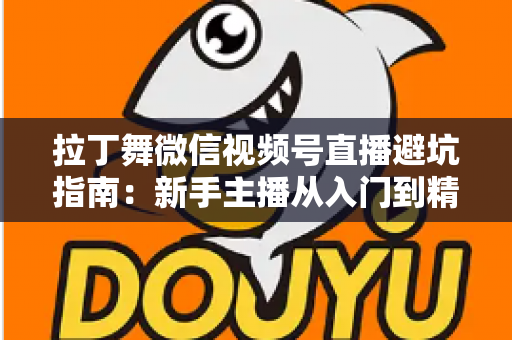 拉丁舞微信视频号直播避坑指南:新手主播从入门到精通的实战手册 拉丁舞微信视频号直播避坑指南:新手主播从入门到精通的实战手册