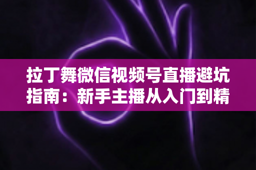 拉丁舞微信视频号直播避坑指南:新手主播从入门到精通的实战手册 拉丁舞微信视频号直播避坑指南:新手主播从入门到精通的实战手册