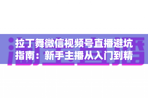 拉丁舞微信视频号直播避坑指南:新手主播从入门到精通的实战手册 拉丁舞微信视频号直播避坑指南:新手主播从入门到精通的实战手册
