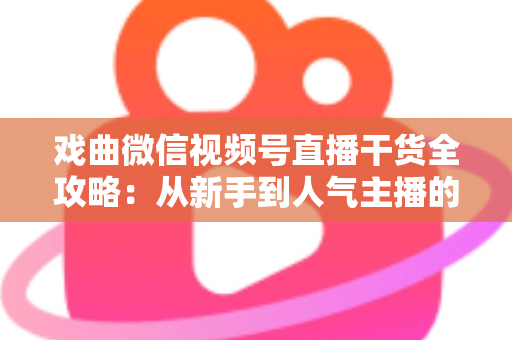 戏曲微信视频号直播干货全攻略:从新手到人气主播的实战指南 戏曲微信视频号直播干货全攻略:从新手到人气主播的实战指南