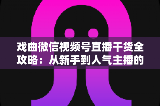戏曲微信视频号直播干货全攻略:从新手到人气主播的实战指南 戏曲微信视频号直播干货全攻略:从新手到人气主播的实战指南