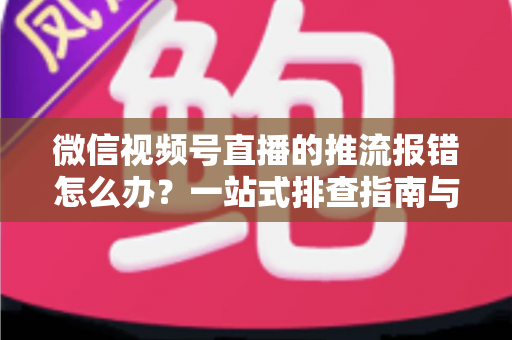 微信视频号直播的推流报错怎么办?一站式排查指南与实用解决方案全解析 微信视频号直播的推流报错怎么办?一站式排查指南与实用解决方案全解析