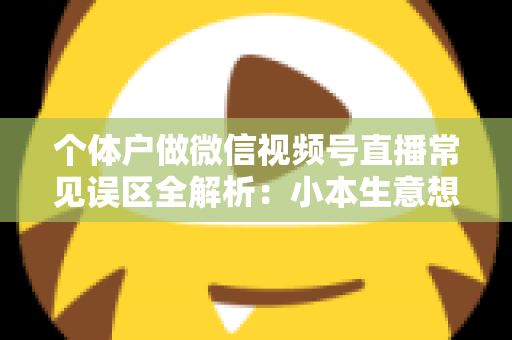 个体户做微信视频号直播常见误区全解析:小本生意想涨流量,这些坑千万别踩 个体户做微信视频号直播常见误区全解析:小本生意想涨流量,这些坑千万别踩