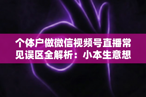 个体户做微信视频号直播常见误区全解析:小本生意想涨流量,这些坑千万别踩 个体户做微信视频号直播常见误区全解析:小本生意想涨流量,这些坑千万别踩