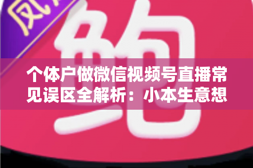 个体户做微信视频号直播常见误区全解析：小本生意想涨流量，这些坑千万别踩