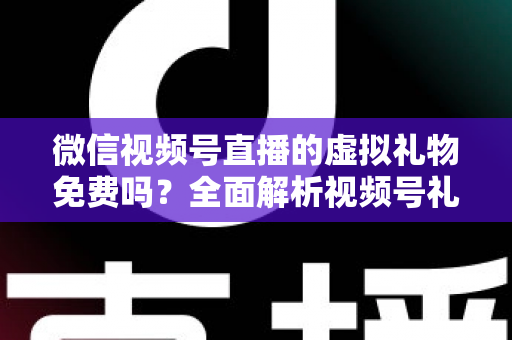 微信视频号直播的虚拟礼物免费吗？全面解析视频号礼物机制、微信豆充值与收益规则