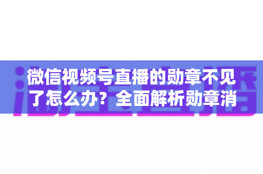 微信视频号直播的勋章不见了怎么办?全面解析勋章消失原因与找回方法 微信视频号直播的勋章不见了怎么办?全面解析勋章消失原因与找回方法