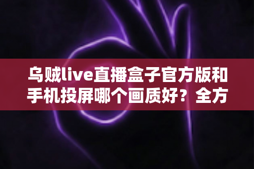 乌贼live直播盒子官方版和手机投屏哪个画质好?全方位画质对比与优化指南 乌贼live直播盒子官方版和手机投屏哪个画质好?全方位画质对比与优化指南