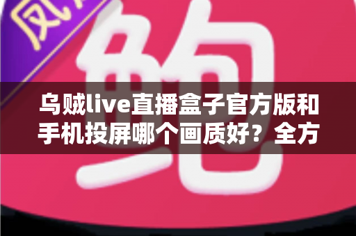 乌贼live直播盒子官方版和手机投屏哪个画质好?全方位画质对比与优化指南 乌贼live直播盒子官方版和手机投屏哪个画质好?全方位画质对比与优化指南