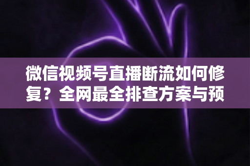 微信视频号直播断流如何修复?全网最全排查方案与预防技巧一次讲透 微信视频号直播断流如何修复?全网最全排查方案与预防技巧一次讲透