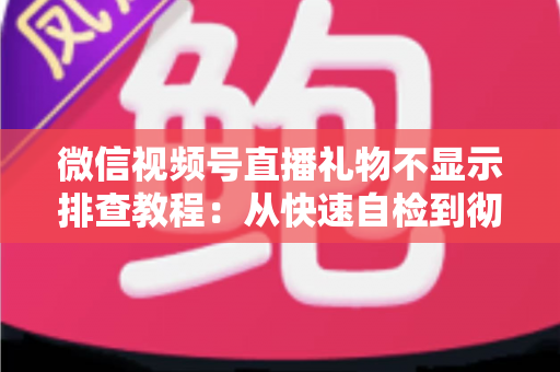 微信视频号直播礼物不显示排查教程：从快速自检到彻底解决的完整指南