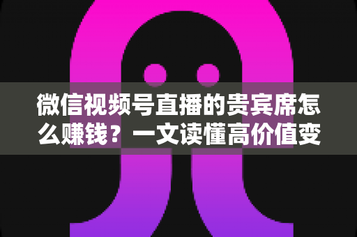 微信视频号直播的贵宾席怎么赚钱?一文读懂高价值变现玩法与实战攻略 微信视频号直播的贵宾席怎么赚钱?一文读懂高价值变现玩法与实战攻略