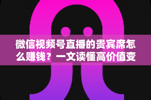 微信视频号直播的贵宾席怎么赚钱?一文读懂高价值变现玩法与实战攻略 微信视频号直播的贵宾席怎么赚钱?一文读懂高价值变现玩法与实战攻略