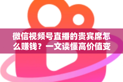 微信视频号直播的贵宾席怎么赚钱?一文读懂高价值变现玩法与实战攻略 微信视频号直播的贵宾席怎么赚钱?一文读懂高价值变现玩法与实战攻略