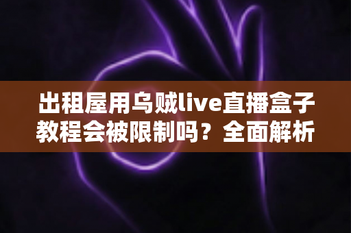 出租屋用乌贼live直播盒子教程会被限制吗?全面解析使用限制、原因与应对方案 出租屋用乌贼live直播盒子教程会被限制吗?全面解析使用限制、原因与应对方案