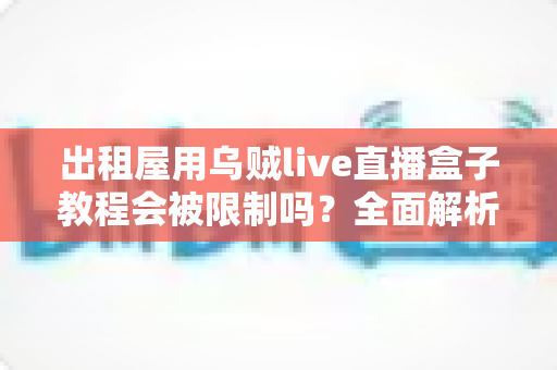 出租屋用乌贼live直播盒子教程会被限制吗？全面解析使用限制、原因与应对方案