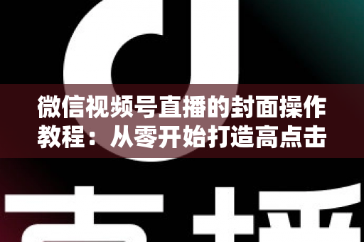 微信视频号直播的封面操作教程：从零开始打造高点击率直播间的完整指南