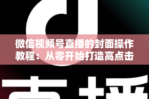 微信视频号直播的封面操作教程：从零开始打造高点击率直播间的完整指南