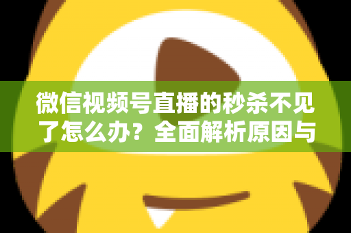 微信视频号直播的秒杀不见了怎么办?全面解析原因与解决方法,助您快速恢复直播营销功能 微信视频号直播的秒杀不见了怎么办?全面解析原因与解决方法,助您快速恢复直播营销功能