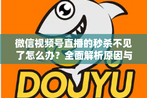 微信视频号直播的秒杀不见了怎么办?全面解析原因与解决方法,助您快速恢复直播营销功能 微信视频号直播的秒杀不见了怎么办?全面解析原因与解决方法,助您快速恢复直播营销功能