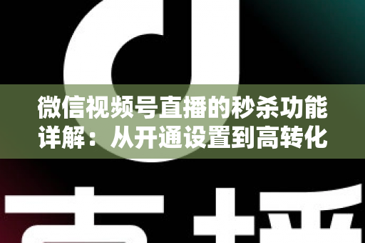 微信视频号直播的秒杀功能详解:从开通设置到高转化运营的实战指南 微信视频号直播的秒杀功能详解:从开通设置到高转化运营的实战指南