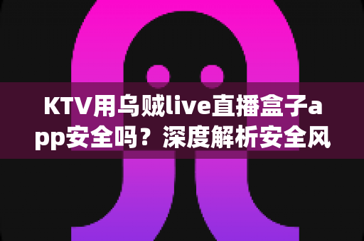 KTV用乌贼live直播盒子app安全吗?深度解析安全风险、合规要点与使用建议 KTV用乌贼live直播盒子app安全吗?深度解析安全风险、合规要点与使用建议