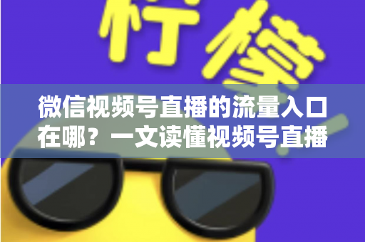 微信视频号直播的流量入口在哪?一文读懂视频号直播全渠道引流攻略 微信视频号直播的流量入口在哪?一文读懂视频号直播全渠道引流攻略