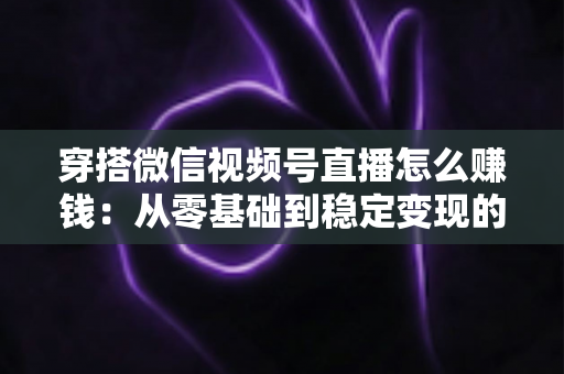 穿搭微信视频号直播怎么赚钱：从零基础到稳定变现的完整实战指南