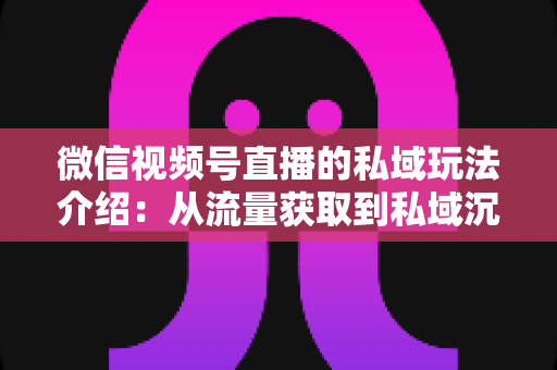 微信视频号直播的私域玩法介绍:从流量获取到私域沉淀的全链路运营指南 微信视频号直播的私域玩法介绍:从流量获取到私域沉淀的全链路运营指南