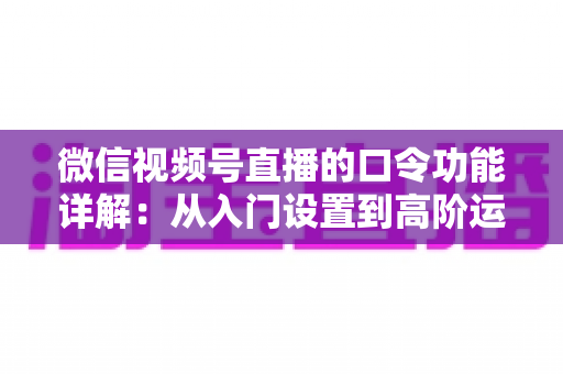 微信视频号直播的口令功能详解：从入门设置到高阶运营的完整指南