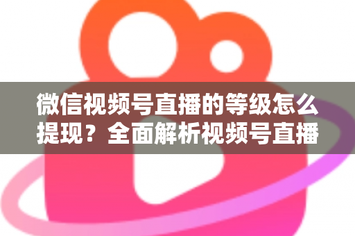 微信视频号直播的等级怎么提现?全面解析视频号直播收益提现流程与实用技巧 微信视频号直播的等级怎么提现?全面解析视频号直播收益提现流程与实用技巧