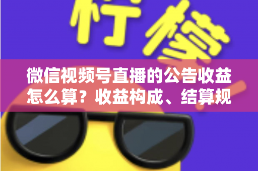 微信视频号直播的公告收益怎么算?收益构成、结算规则与提升技巧全解析 微信视频号直播的公告收益怎么算?收益构成、结算规则与提升技巧全解析