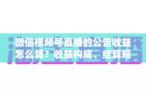 微信视频号直播的公告收益怎么算?收益构成、结算规则与提升技巧全解析 微信视频号直播的公告收益怎么算?收益构成、结算规则与提升技巧全解析