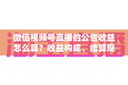 微信视频号直播的公告收益怎么算?收益构成、结算规则与提升技巧全解析 微信视频号直播的公告收益怎么算?收益构成、结算规则与提升技巧全解析
