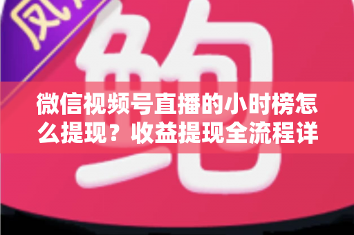 微信视频号直播的小时榜怎么提现？收益提现全流程详解与实战指南