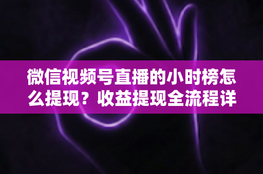 微信视频号直播的小时榜怎么提现？收益提现全流程详解与实战指南